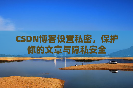 CSDN博客设置私密，保护你的文章与隐私安全