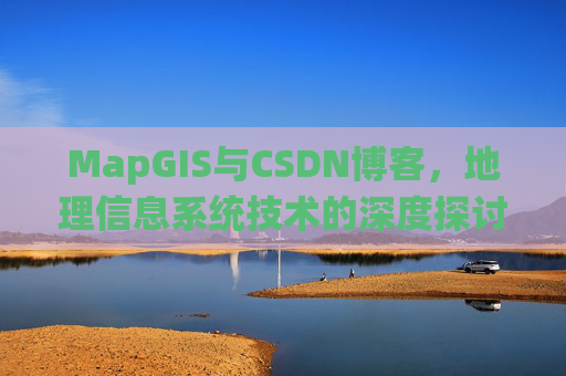 MapGIS与CSDN博客,地理信息系统技术的深度探讨
